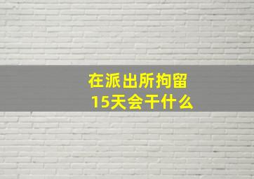 在派出所拘留15天会干什么