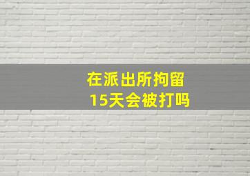 在派出所拘留15天会被打吗