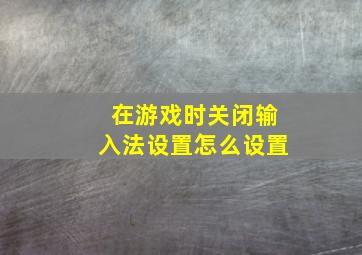 在游戏时关闭输入法设置怎么设置