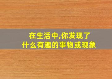 在生活中,你发现了什么有趣的事物或现象