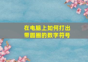 在电脑上如何打出带圆圈的数字符号