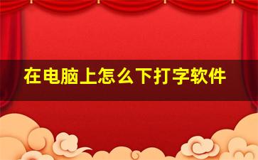 在电脑上怎么下打字软件