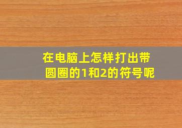 在电脑上怎样打出带圆圈的1和2的符号呢