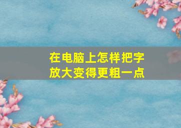 在电脑上怎样把字放大变得更粗一点