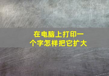 在电脑上打印一个字怎样把它扩大