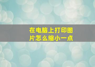 在电脑上打印图片怎么缩小一点