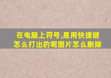 在电脑上符号,是用快捷键怎么打出的呢图片怎么删除