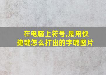 在电脑上符号,是用快捷键怎么打出的字呢图片