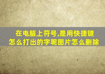 在电脑上符号,是用快捷键怎么打出的字呢图片怎么删除