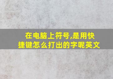 在电脑上符号,是用快捷键怎么打出的字呢英文