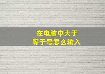 在电脑中大于等于号怎么输入