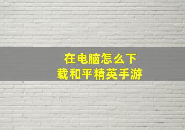 在电脑怎么下载和平精英手游