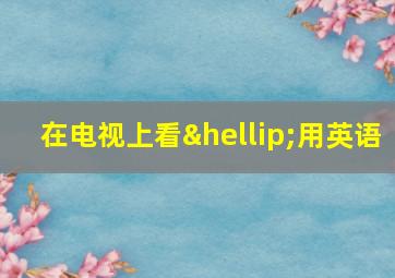 在电视上看…用英语