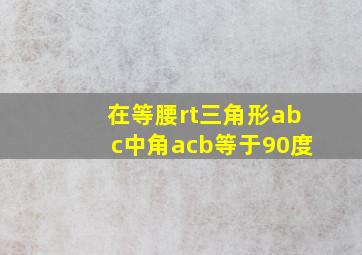 在等腰rt三角形abc中角acb等于90度