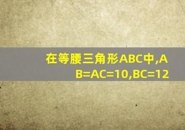 在等腰三角形ABC中,AB=AC=10,BC=12