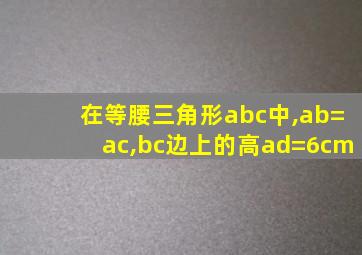 在等腰三角形abc中,ab=ac,bc边上的高ad=6cm