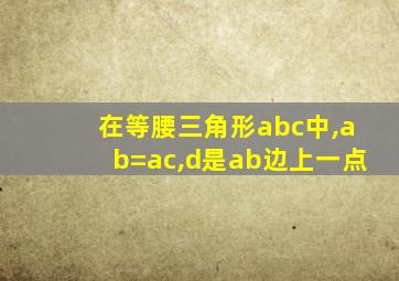 在等腰三角形abc中,ab=ac,d是ab边上一点