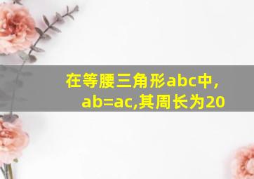 在等腰三角形abc中,ab=ac,其周长为20