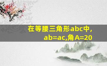 在等腰三角形abc中,ab=ac,角A=20