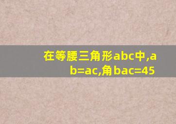 在等腰三角形abc中,ab=ac,角bac=45