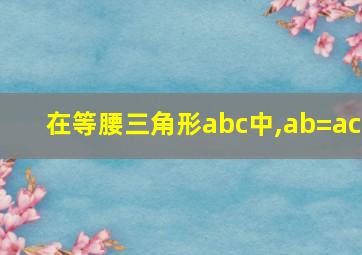 在等腰三角形abc中,ab=ac