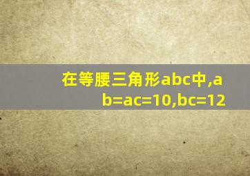 在等腰三角形abc中,ab=ac=10,bc=12