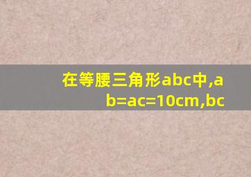 在等腰三角形abc中,ab=ac=10cm,bc