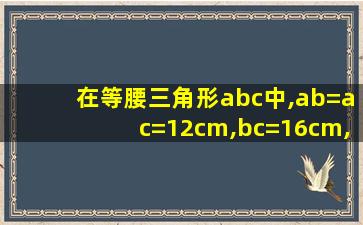 在等腰三角形abc中,ab=ac=12cm,bc=16cm,d点是bc