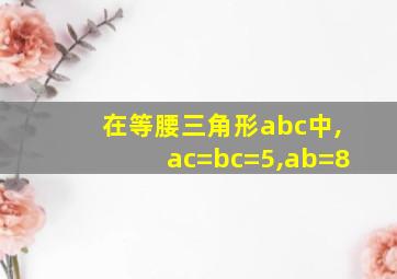 在等腰三角形abc中,ac=bc=5,ab=8