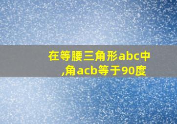 在等腰三角形abc中,角acb等于90度