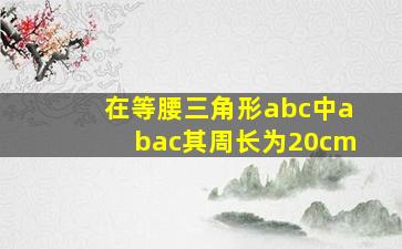 在等腰三角形abc中abac其周长为20cm