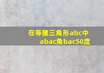 在等腰三角形abc中abac角bac50度