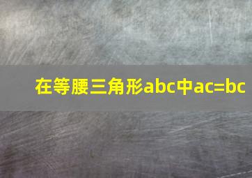 在等腰三角形abc中ac=bc