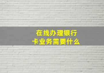 在线办理银行卡业务需要什么