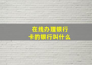 在线办理银行卡的银行叫什么