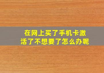 在网上买了手机卡激活了不想要了怎么办呢