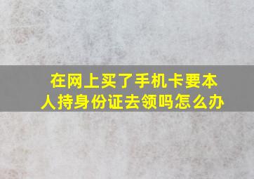 在网上买了手机卡要本人持身份证去领吗怎么办