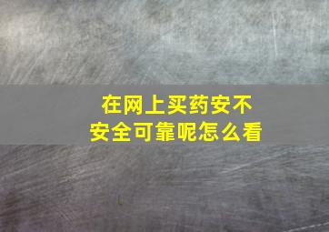 在网上买药安不安全可靠呢怎么看