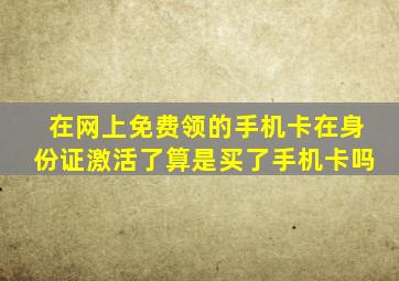 在网上免费领的手机卡在身份证激活了算是买了手机卡吗