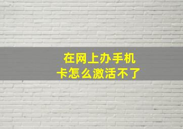 在网上办手机卡怎么激活不了