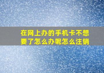 在网上办的手机卡不想要了怎么办呢怎么注销