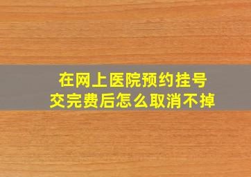 在网上医院预约挂号交完费后怎么取消不掉