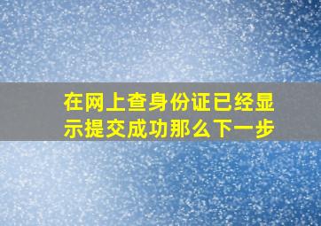 在网上查身份证已经显示提交成功那么下一步