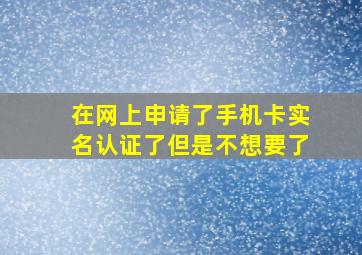 在网上申请了手机卡实名认证了但是不想要了