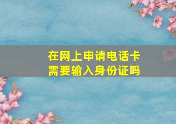 在网上申请电话卡需要输入身份证吗