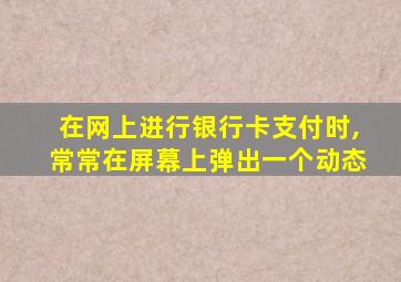 在网上进行银行卡支付时,常常在屏幕上弹出一个动态