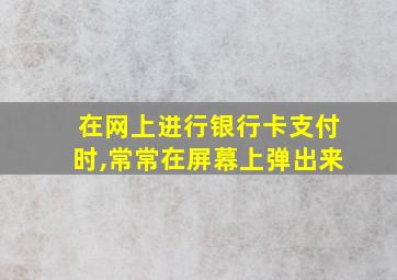 在网上进行银行卡支付时,常常在屏幕上弹出来