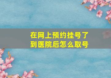 在网上预约挂号了到医院后怎么取号