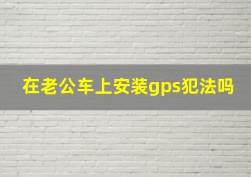 在老公车上安装gps犯法吗