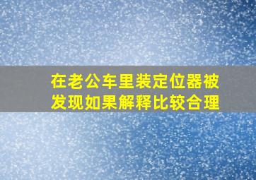 在老公车里装定位器被发现如果解释比较合理